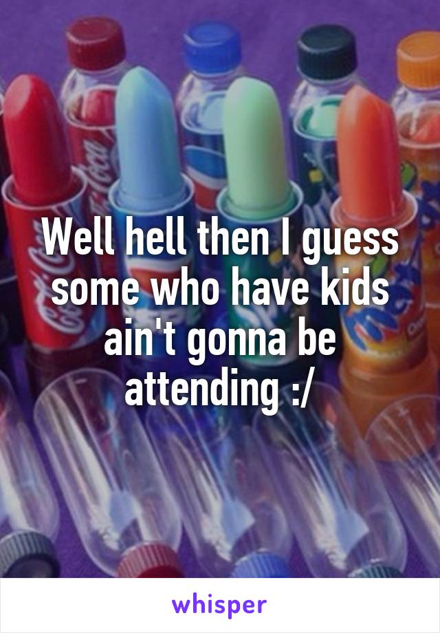 Well hell then I guess some who have kids ain't gonna be attending :/