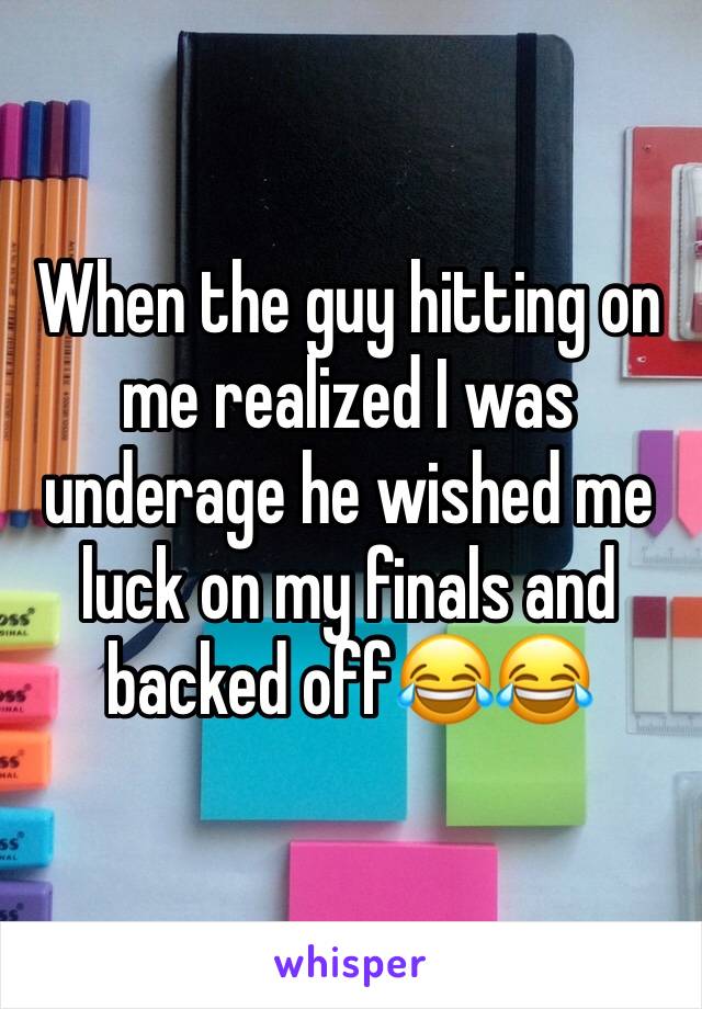 When the guy hitting on me realized I was underage he wished me luck on my finals and backed off😂😂