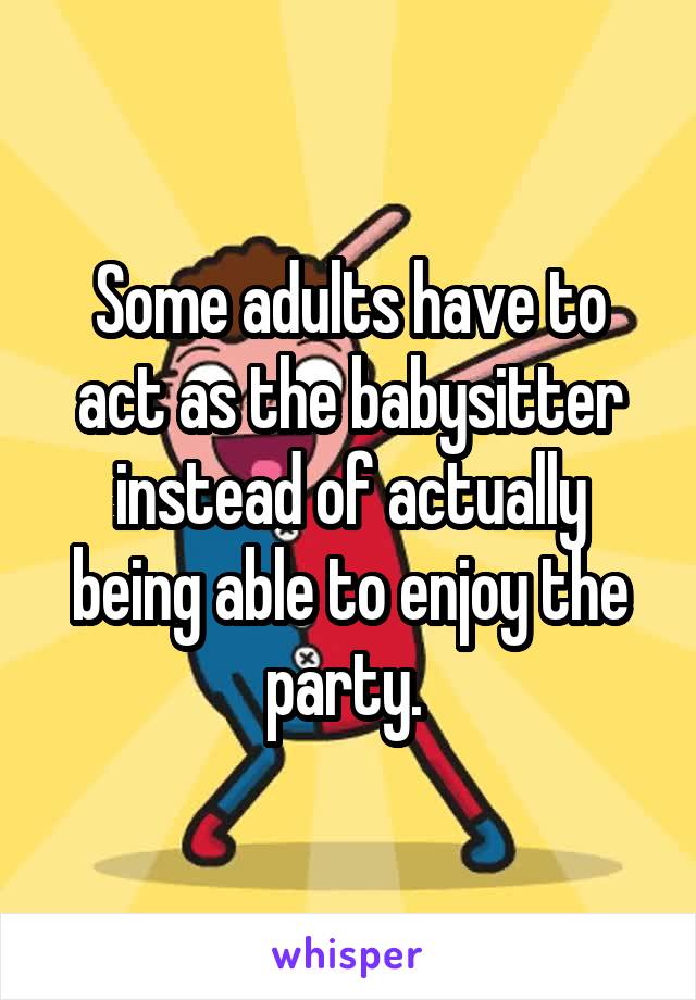 Some adults have to act as the babysitter instead of actually being able to enjoy the party. 