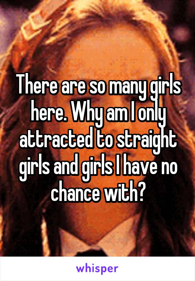 There are so many girls here. Why am I only attracted to straight girls and girls I have no chance with?