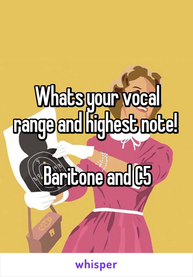 Whats your vocal range and highest note! 

Baritone and C5