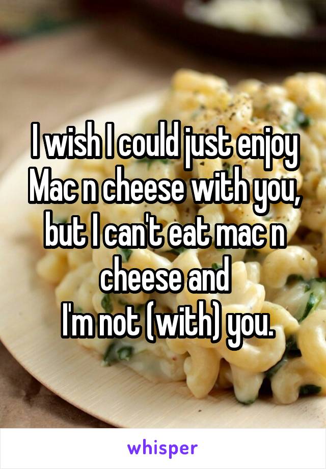 I wish I could just enjoy Mac n cheese with you, but I can't eat mac n cheese and
 I'm not (with) you.