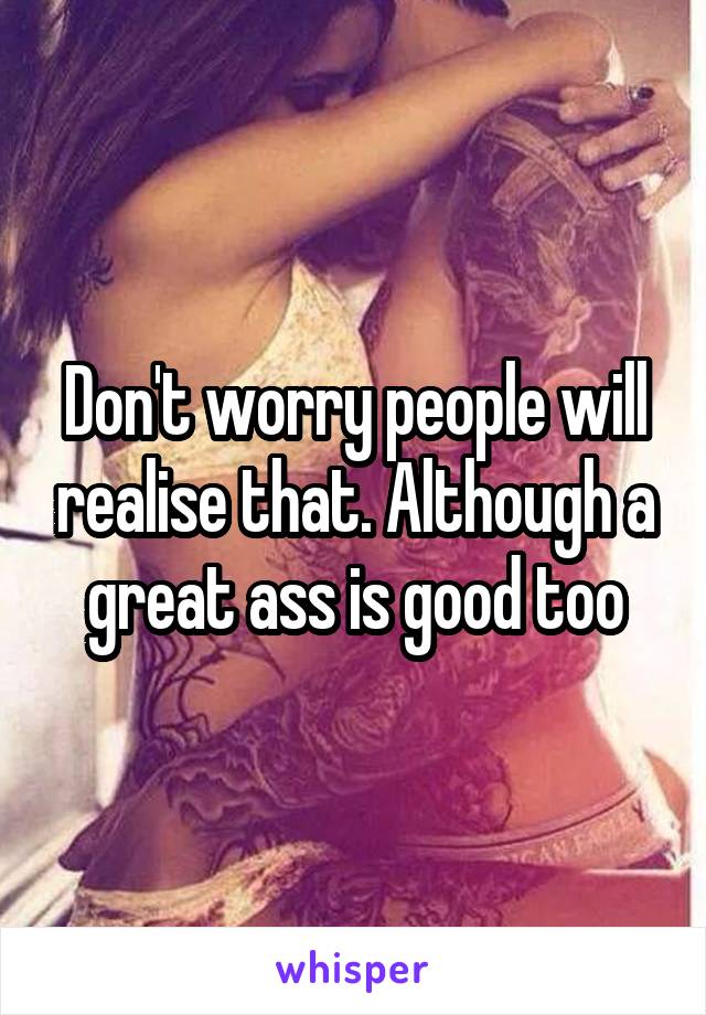 Don't worry people will realise that. Although a great ass is good too