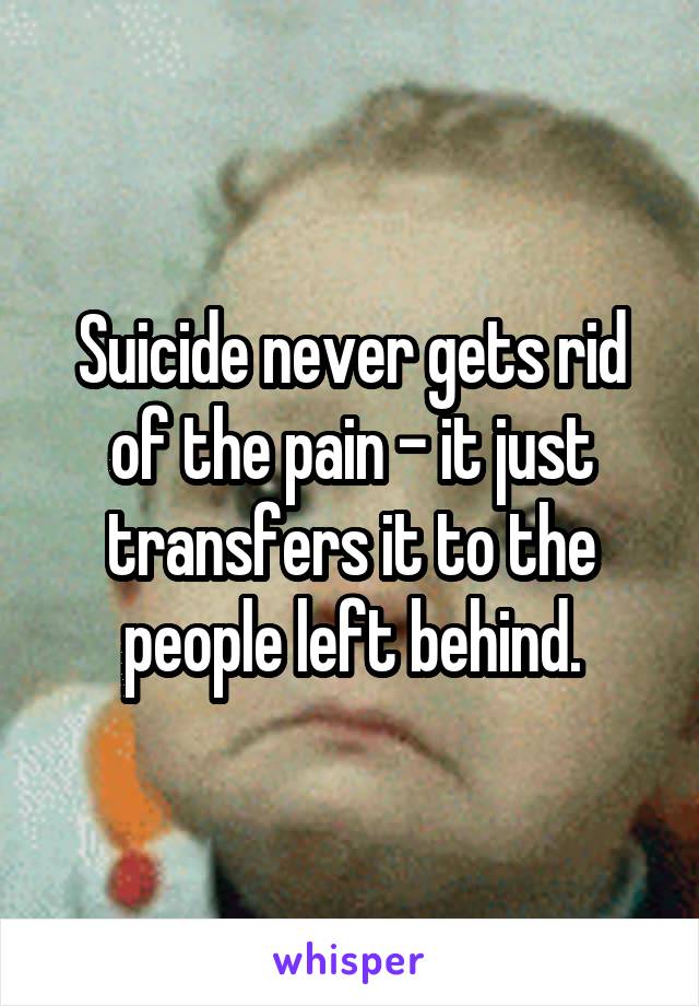 Suicide never gets rid of the pain - it just transfers it to the people left behind.