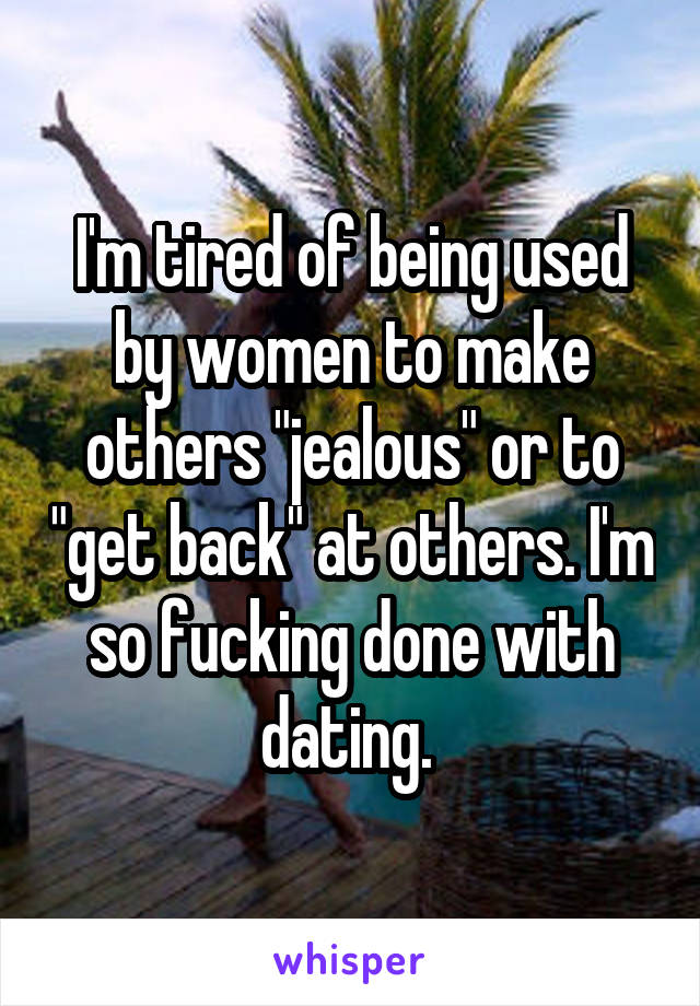 I'm tired of being used by women to make others "jealous" or to "get back" at others. I'm so fucking done with dating. 