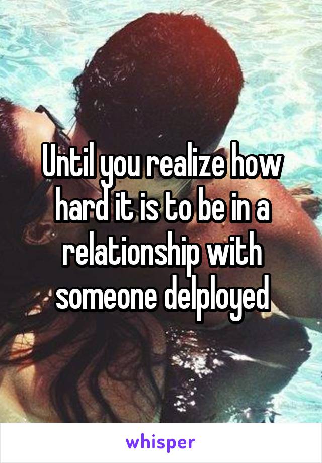 Until you realize how hard it is to be in a relationship with someone delployed