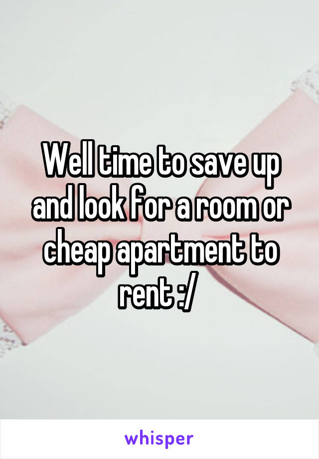 Well time to save up and look for a room or cheap apartment to rent :/ 