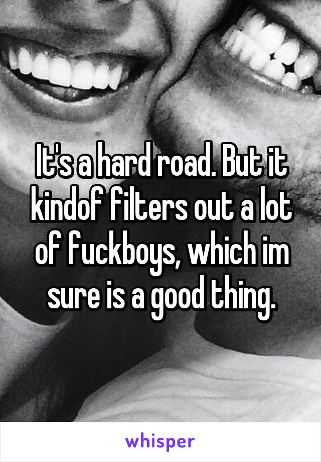 It's a hard road. But it kindof filters out a lot of fuckboys, which im sure is a good thing.