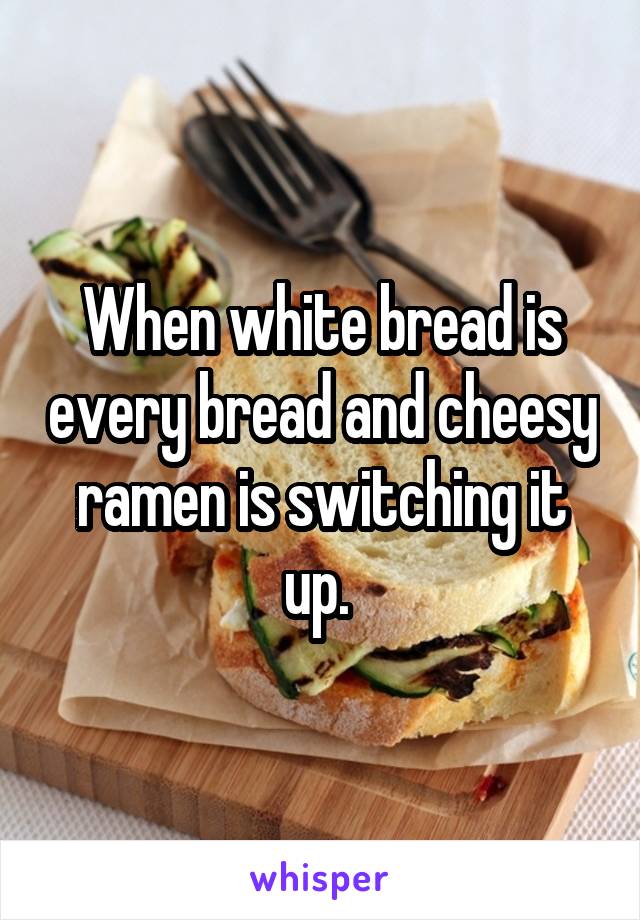 When white bread is every bread and cheesy ramen is switching it up. 