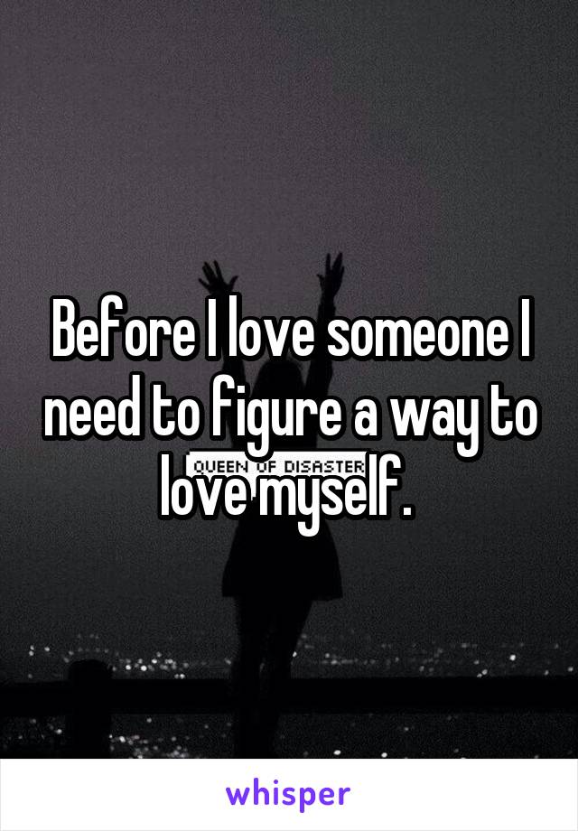 Before I love someone I need to figure a way to love myself. 