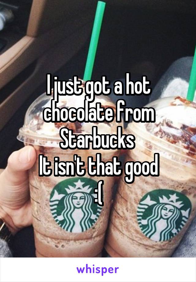 I just got a hot chocolate from Starbucks 
It isn't that good
:(