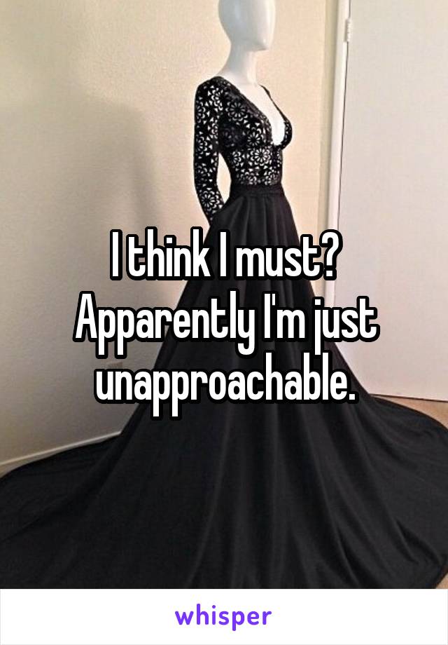 I think I must? Apparently I'm just unapproachable.