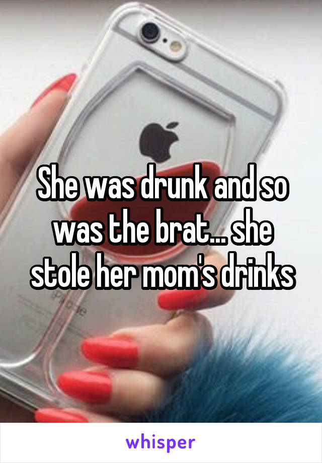 She was drunk and so was the brat... she stole her mom's drinks