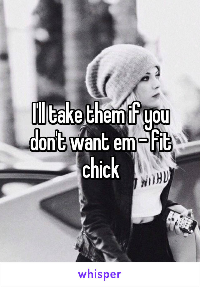 I'll take them if you don't want em - fit chick