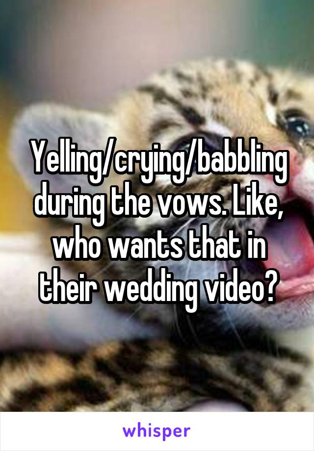 Yelling/crying/babbling during the vows. Like, who wants that in their wedding video?