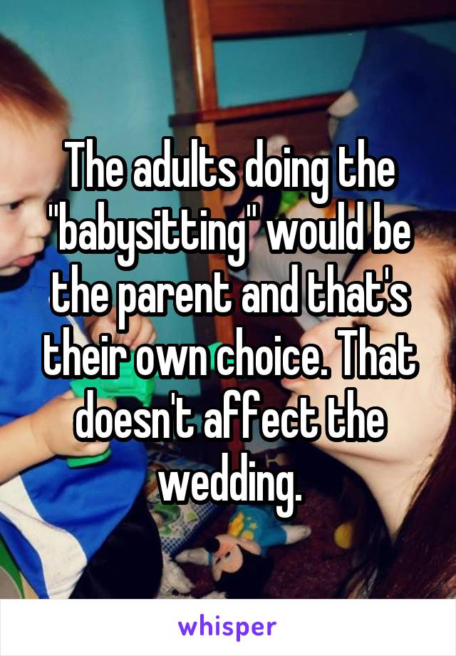 The adults doing the "babysitting" would be the parent and that's their own choice. That doesn't affect the wedding.