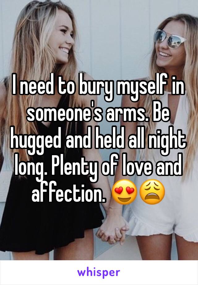 I need to bury myself in someone's arms. Be hugged and held all night long. Plenty of love and affection. 😍😩