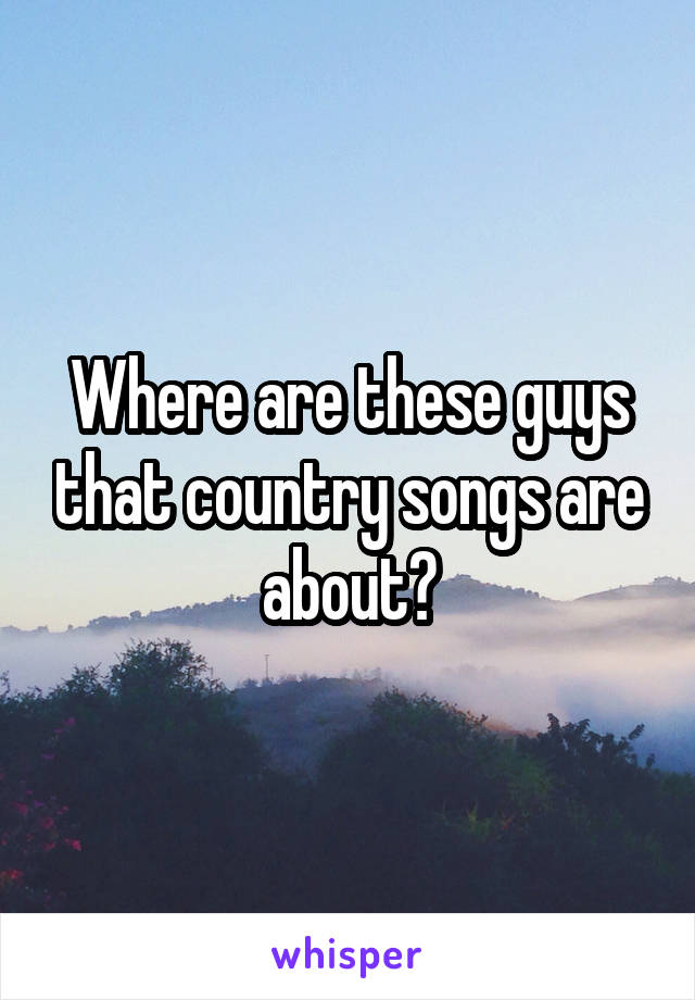 Where are these guys that country songs are about?