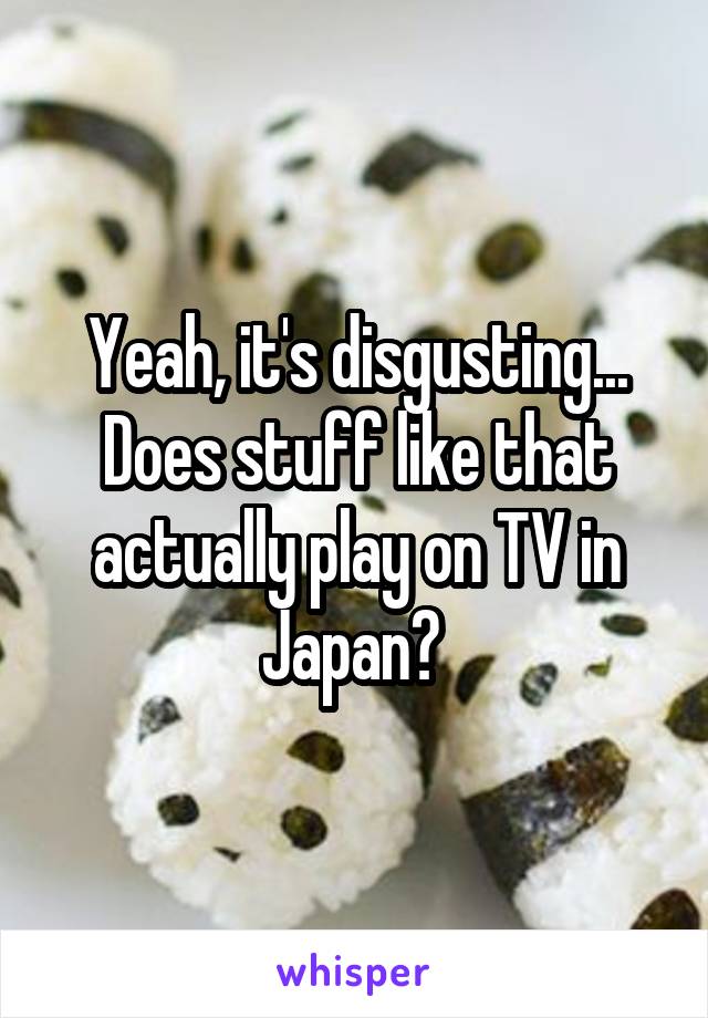 Yeah, it's disgusting... Does stuff like that actually play on TV in Japan? 