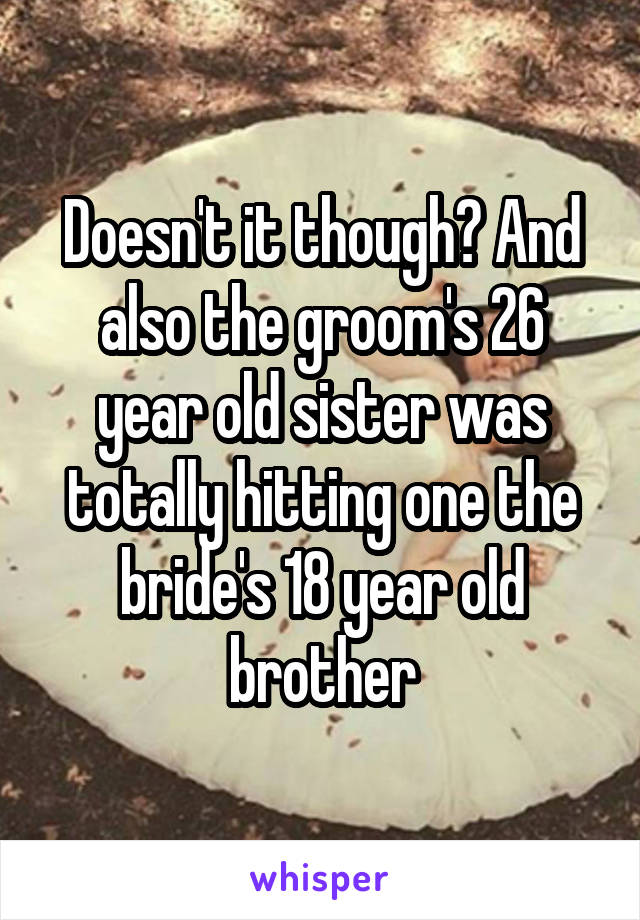 Doesn't it though? And also the groom's 26 year old sister was totally hitting one the bride's 18 year old brother