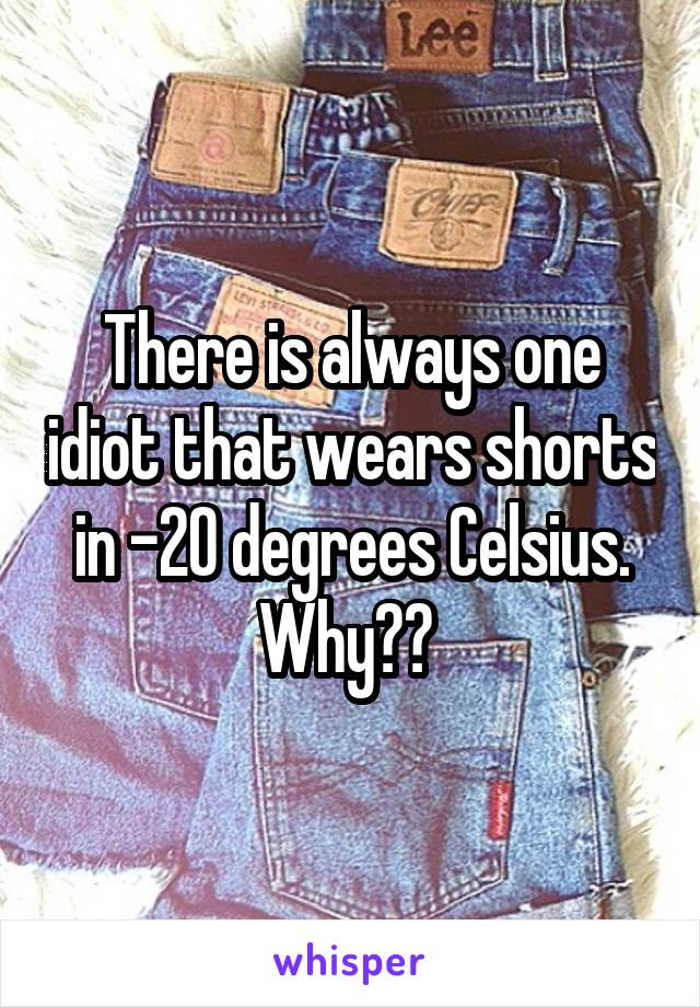 There is always one idiot that wears shorts in -20 degrees Celsius. Why?? 