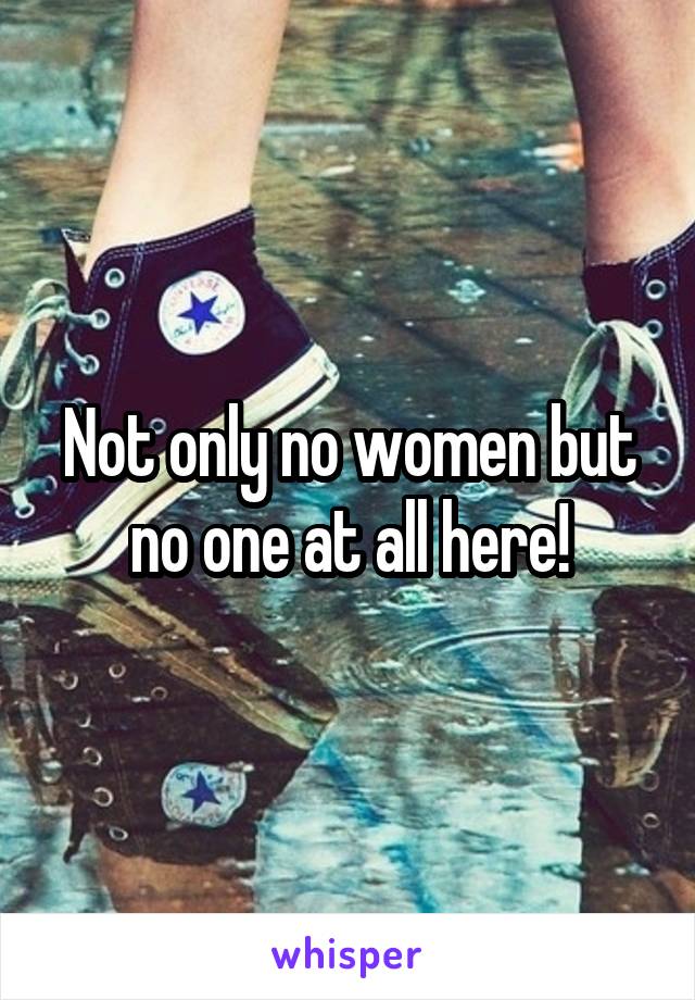 Not only no women but no one at all here!