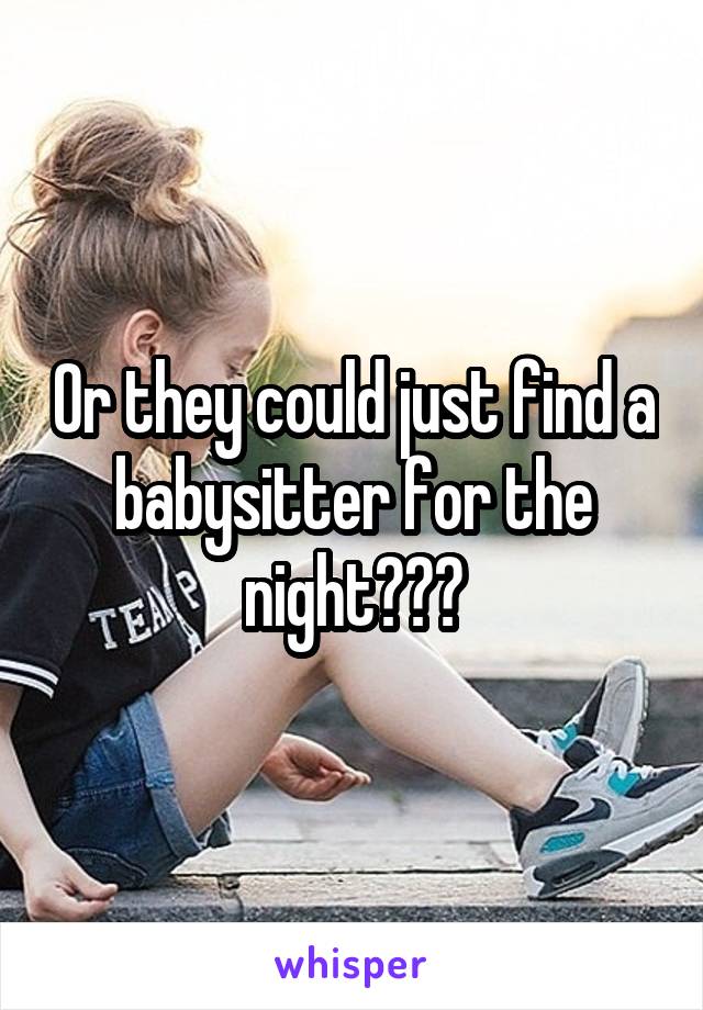 Or they could just find a babysitter for the night???