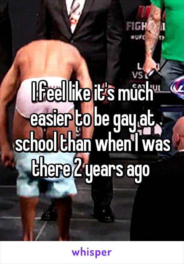 I feel like it's much easier to be gay at school than when I was there 2 years ago 