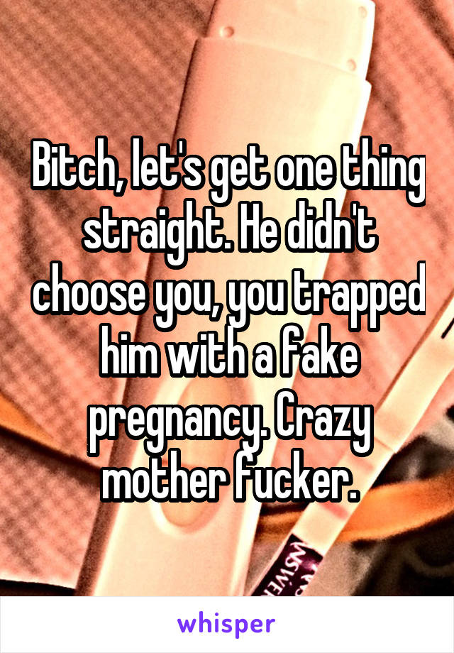 Bitch, let's get one thing straight. He didn't choose you, you trapped him with a fake pregnancy. Crazy mother fucker.