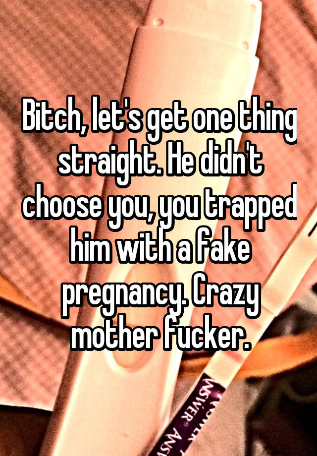 Bitch, let's get one thing straight. He didn't choose you, you trapped him with a fake pregnancy. Crazy mother fucker.