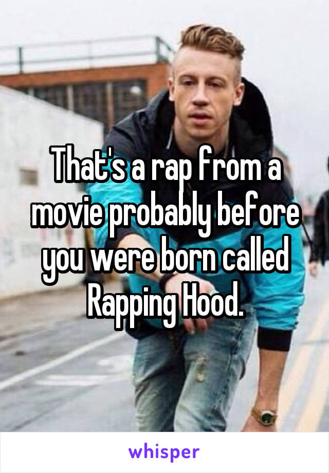 That's a rap from a movie probably before you were born called Rapping Hood.