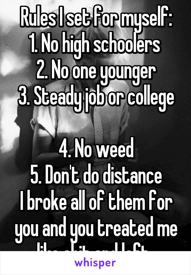 Rules I set for myself:
1. No high schoolers 
2. No one younger
3. Steady job or college 
4. No weed
5. Don't do distance
I broke all of them for you and you treated me like shit and left. 