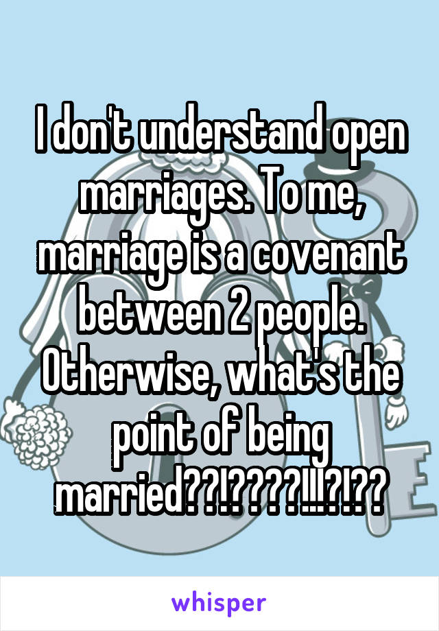 I don't understand open marriages. To me, marriage is a covenant between 2 people. Otherwise, what's the point of being married??!????!!!?!??