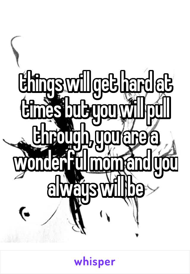 things will get hard at times but you will pull through, you are a wonderful mom and you always will be