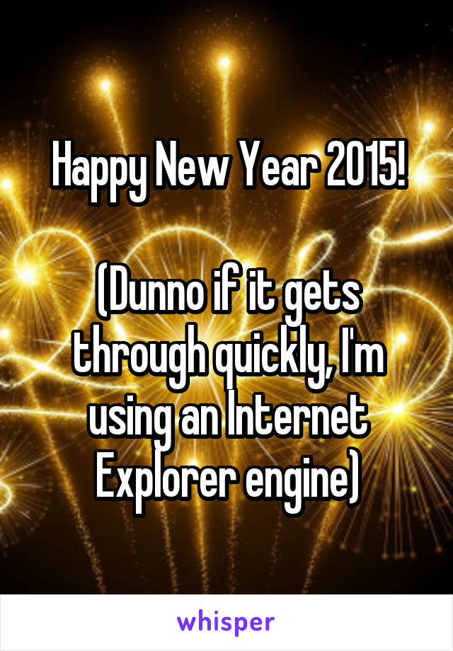 Happy New Year 2015!

(Dunno if it gets through quickly, I'm using an Internet Explorer engine)