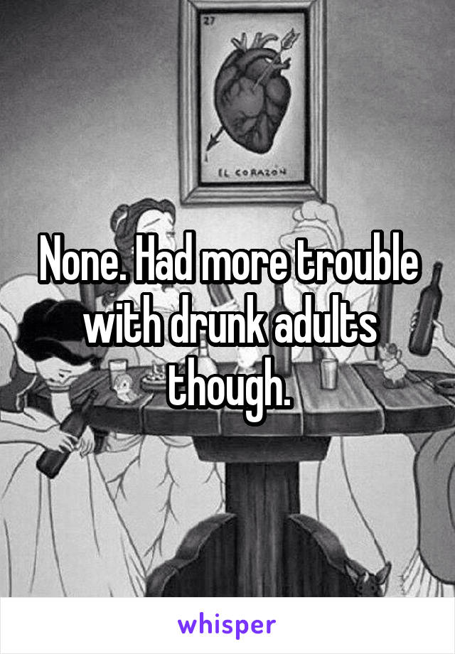 None. Had more trouble with drunk adults though.