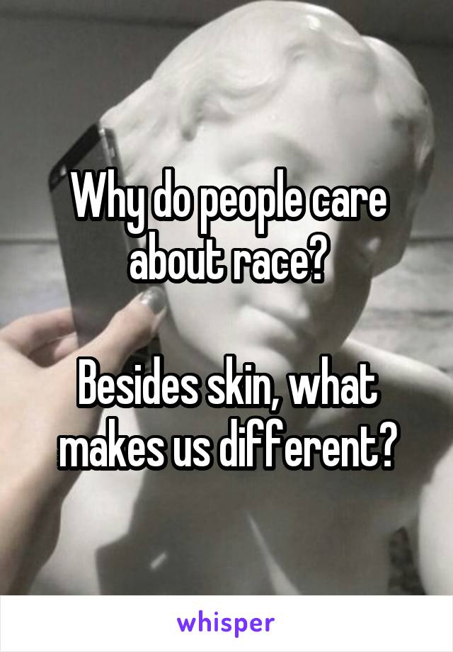 Why do people care about race?

Besides skin, what makes us different?