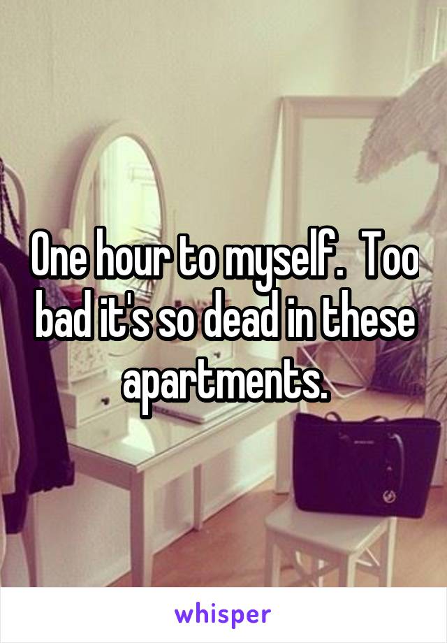 One hour to myself.  Too bad it's so dead in these apartments.