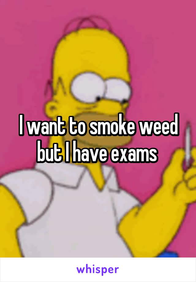 I want to smoke weed but I have exams 