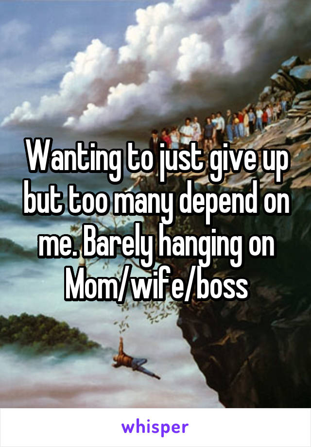 Wanting to just give up but too many depend on me. Barely hanging on
Mom/wife/boss