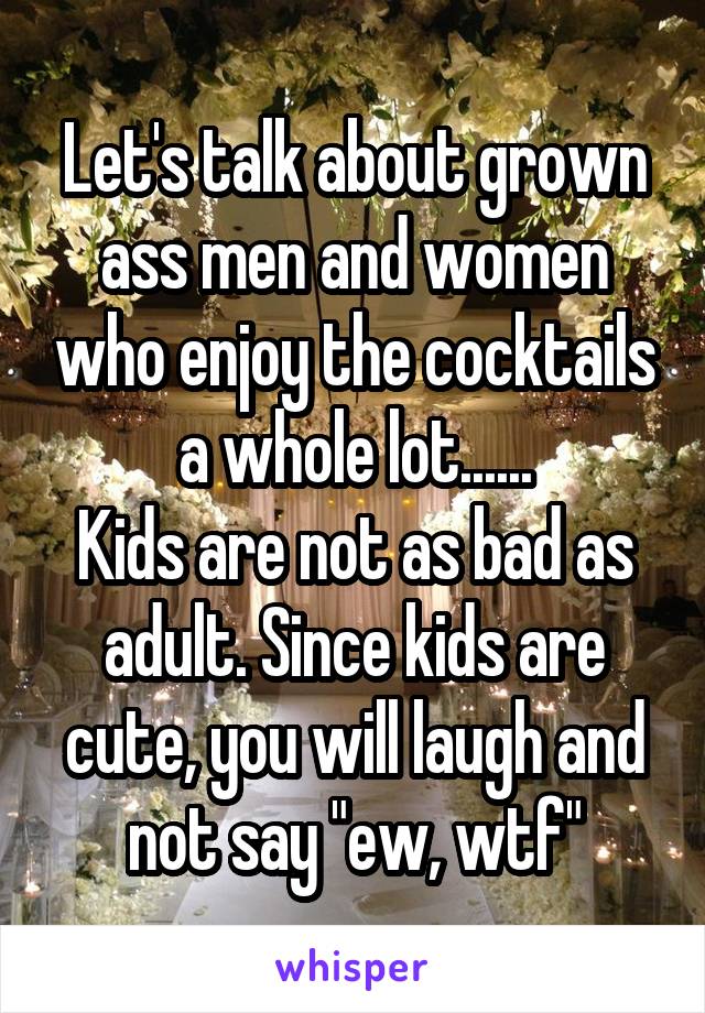 Let's talk about grown ass men and women who enjoy the cocktails a whole lot......
Kids are not as bad as adult. Since kids are cute, you will laugh and not say "ew, wtf"