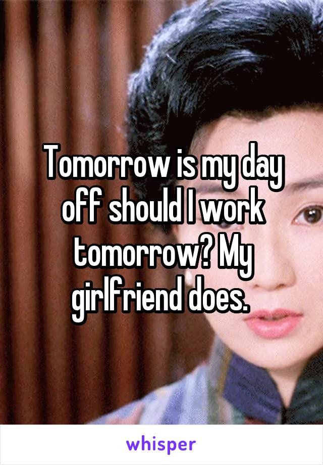 Tomorrow is my day off should I work tomorrow? My girlfriend does. 