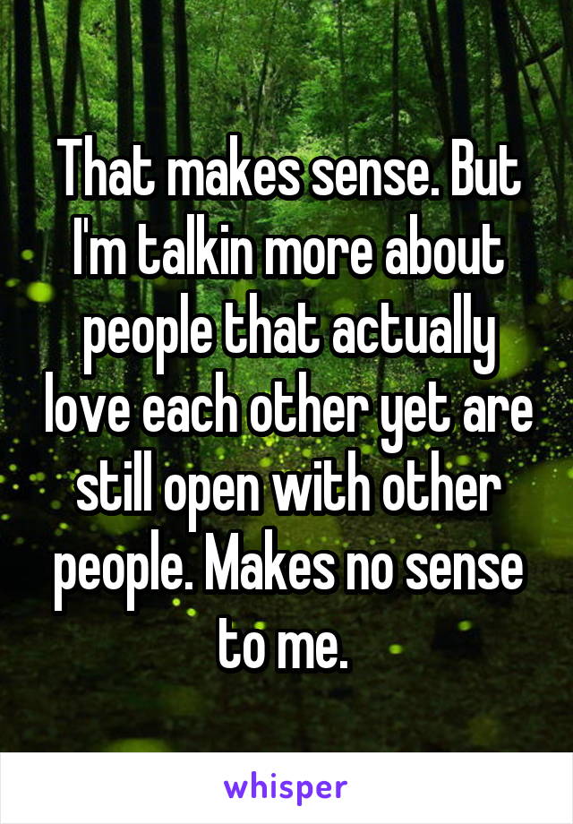 That makes sense. But I'm talkin more about people that actually love each other yet are still open with other people. Makes no sense to me. 