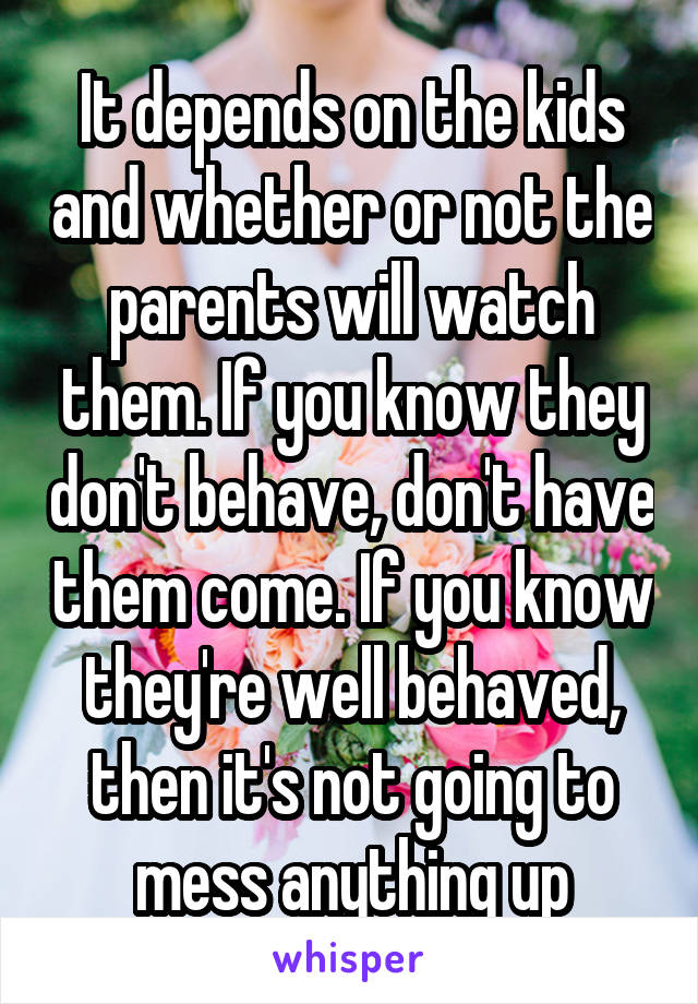 It depends on the kids and whether or not the parents will watch them. If you know they don't behave, don't have them come. If you know they're well behaved, then it's not going to mess anything up