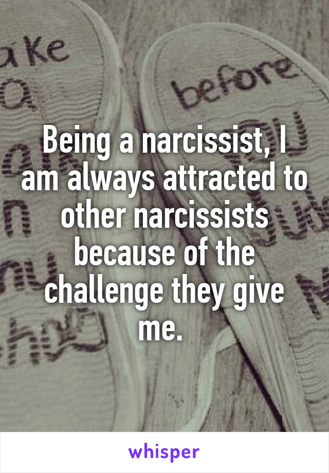 Being a narcissist, I am always attracted to other narcissists because of the challenge they give me. 