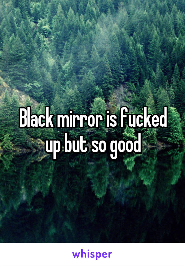 Black mirror is fucked up but so good