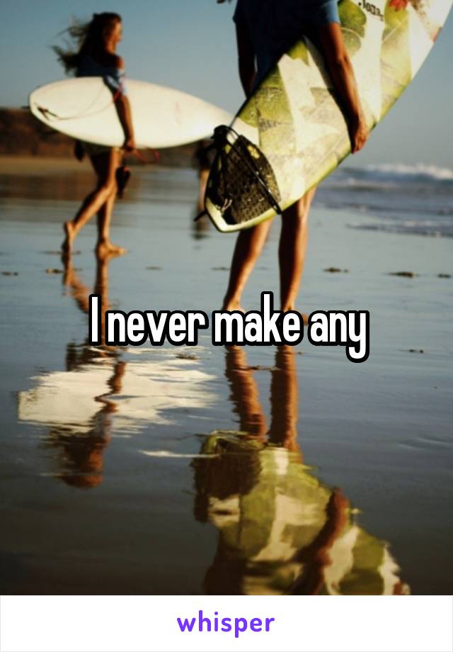 I never make any