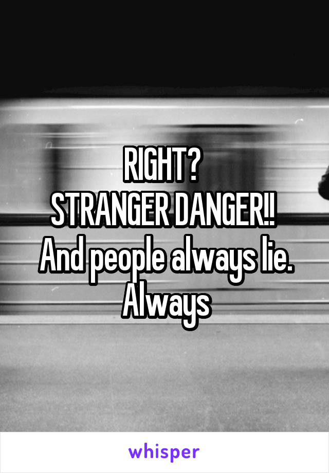 RIGHT? 
STRANGER DANGER!! 
And people always lie. Always