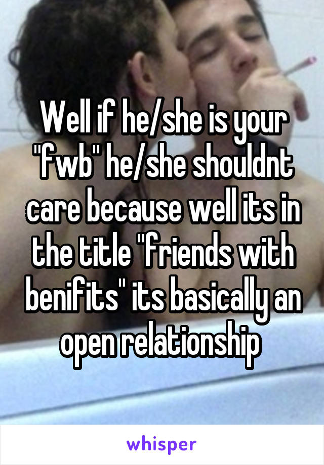 Well if he/she is your "fwb" he/she shouldnt care because well its in the title "friends with benifits" its basically an open relationship 