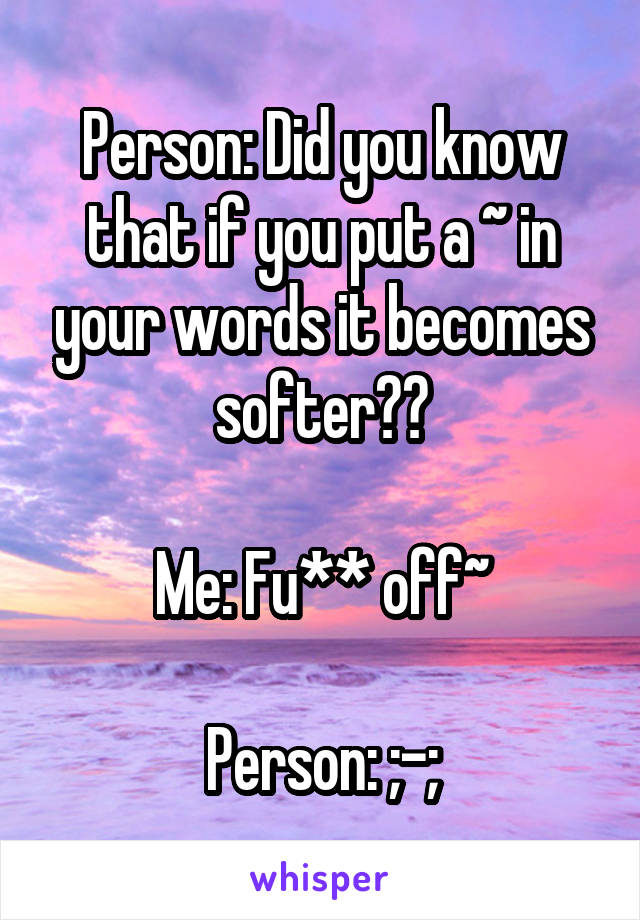 Person: Did you know that if you put a ~ in your words it becomes softer??

Me: Fu** off~

Person: ;-;